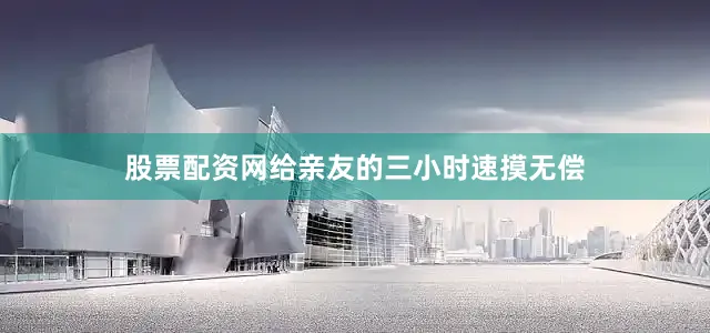股票配资网给亲友的三小时速摸无偿