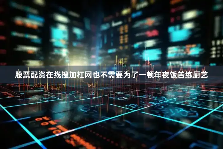股票配资在线搜加杠网也不需要为了一顿年夜饭苦练厨艺