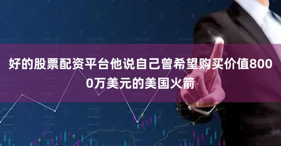 好的股票配资平台他说自己曾希望购买价值8000万美元的美国火箭