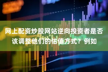 网上配资炒股网站逆向投资者是否该调整他们的估值方式？例如