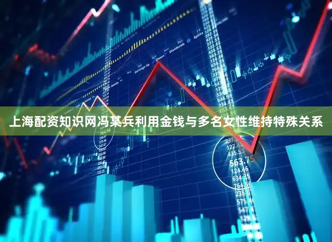 上海配资知识网冯某兵利用金钱与多名女性维持特殊关系
