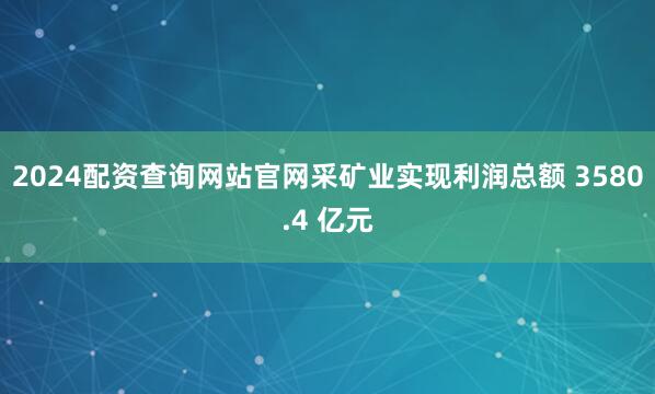 2024配资查询网站官网采矿业实现利润总额 3580.4 亿元