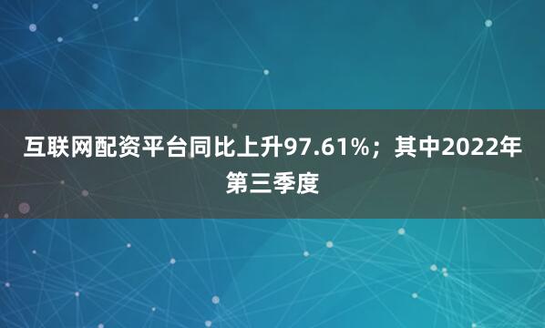 互联网配资平台同比上升97.61%；其中2022年第三季度
