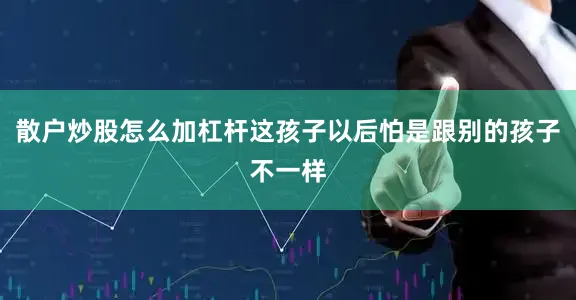 散户炒股怎么加杠杆这孩子以后怕是跟别的孩子不一样