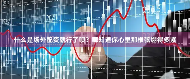 什么是场外配资就行了呗？哪知道你心里那根弦绷得多紧