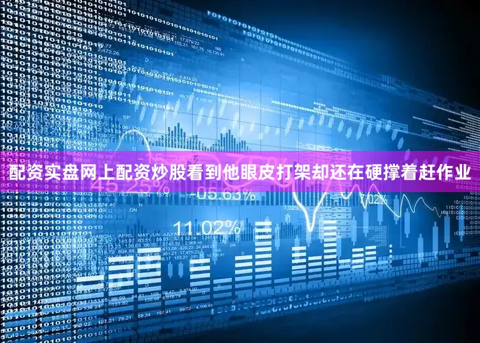 配资实盘网上配资炒股看到他眼皮打架却还在硬撑着赶作业