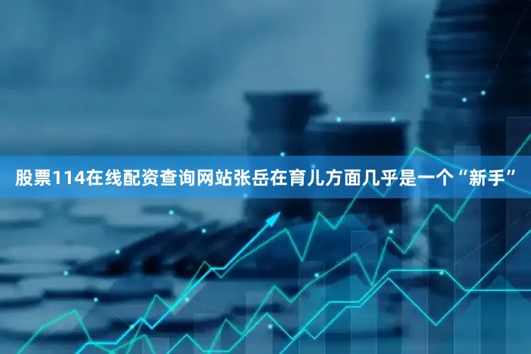 股票114在线配资查询网站张岳在育儿方面几乎是一个“新手”