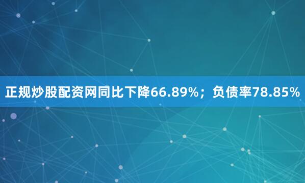 正规炒股配资网同比下降66.89%；负债率78.85%