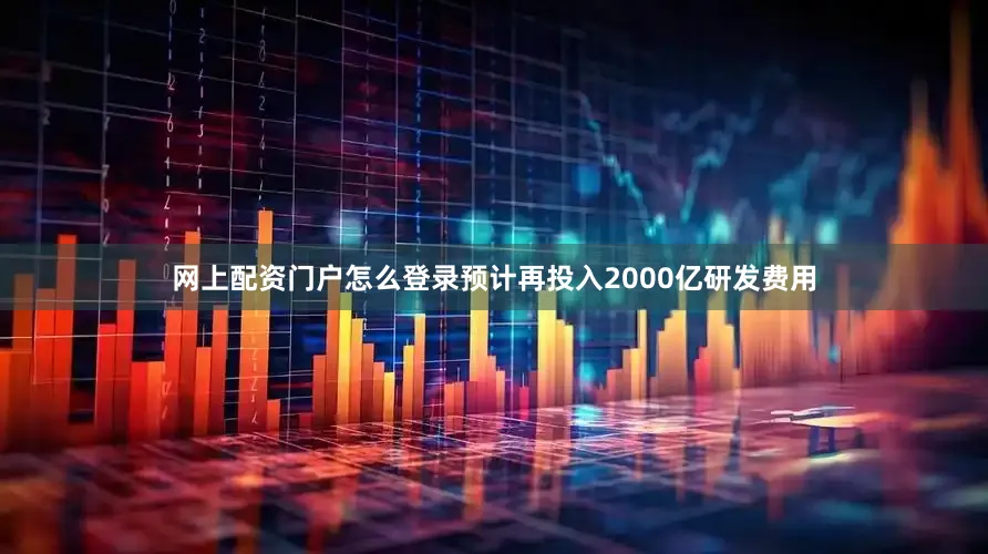 网上配资门户怎么登录预计再投入2000亿研发费用