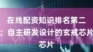 在线配资知识排名第二；自主研发设计的玄戒芯片