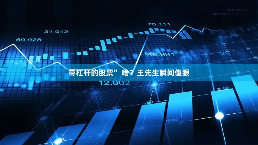 带杠杆的股票” 啥？王先生瞬间傻眼