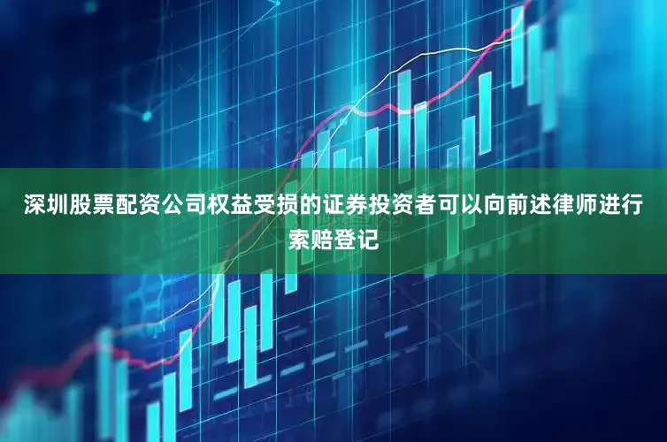 深圳股票配资公司权益受损的证券投资者可以向前述律师进行索赔登记