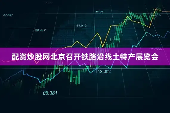配资炒股网北京召开铁路沿线土特产展览会