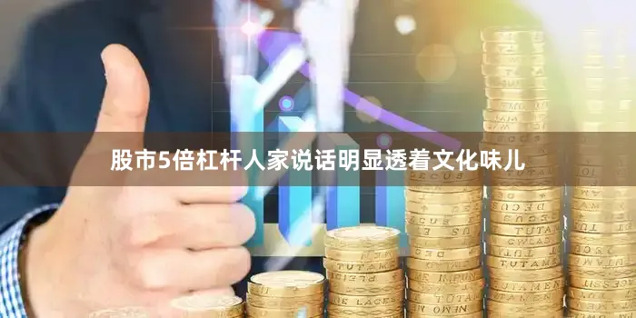 股市5倍杠杆人家说话明显透着文化味儿