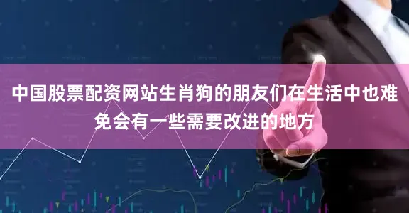 中国股票配资网站生肖狗的朋友们在生活中也难免会有一些需要改进的地方