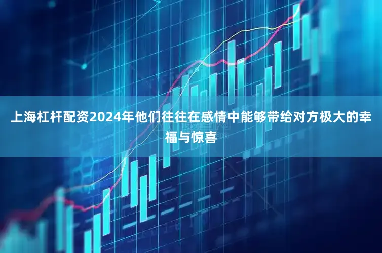 上海杠杆配资2024年他们往往在感情中能够带给对方极大的幸福与惊喜