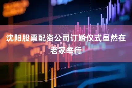 沈阳股票配资公司订婚仪式虽然在老家举行