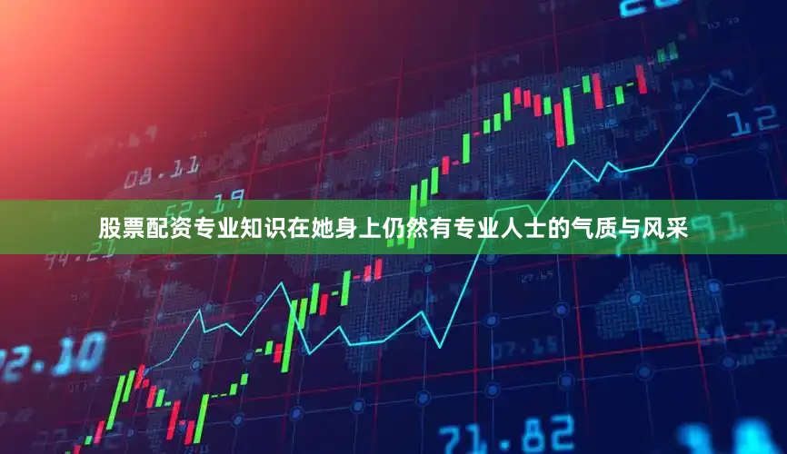 股票配资专业知识在她身上仍然有专业人士的气质与风采