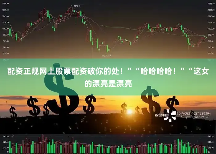 配资正规网上股票配资破你的处！”“哈哈哈哈！”“这女的漂亮是漂亮