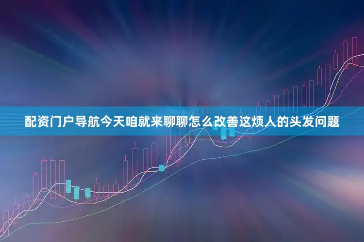 配资门户导航今天咱就来聊聊怎么改善这烦人的头发问题