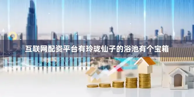互联网配资平台有玲珑仙子的浴池有个宝箱