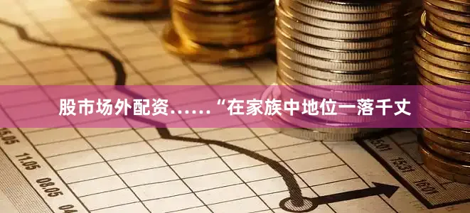 股市场外配资……“在家族中地位一落千丈