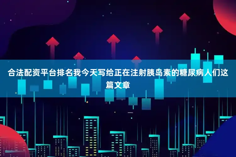 合法配资平台排名我今天写给正在注射胰岛素的糖尿病人们这篇文章