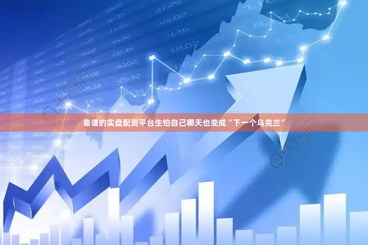 靠谱的实盘配资平台生怕自己哪天也变成“下一个乌克兰”