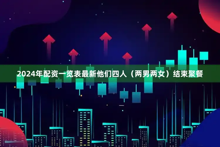 2024年配资一览表最新他们四人（两男两女）结束聚餐