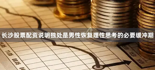 长沙股票配资说明独处是男性恢复理性思考的必要缓冲期