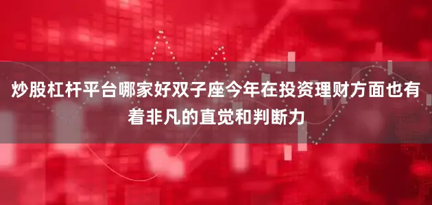 炒股杠杆平台哪家好双子座今年在投资理财方面也有着非凡的直觉和判断力