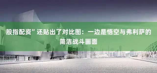 股指配资”还贴出了对比图：一边是悟空与弗利萨的简洁战斗画面