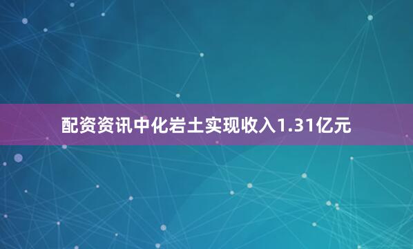 配资资讯中化岩土实现收入1.31亿元