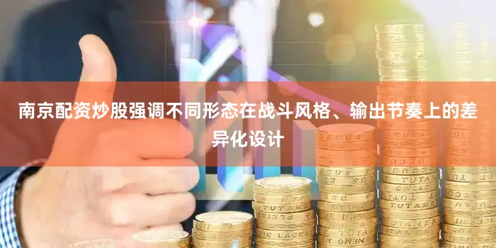 南京配资炒股强调不同形态在战斗风格、输出节奏上的差异化设计
