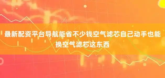 最新配资平台导航能省不少钱空气滤芯自己动手也能换空气滤芯这东西
