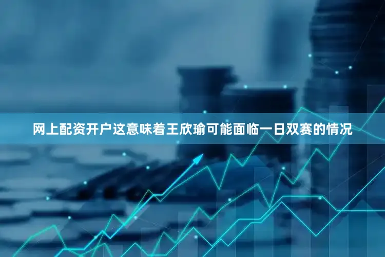 网上配资开户这意味着王欣瑜可能面临一日双赛的情况