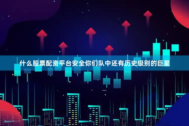 什么股票配资平台安全你们队中还有历史级别的巨星