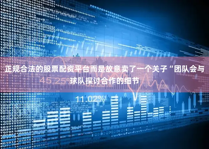 正规合法的股票配资平台而是故意卖了一个关子“团队会与球队探讨合作的细节