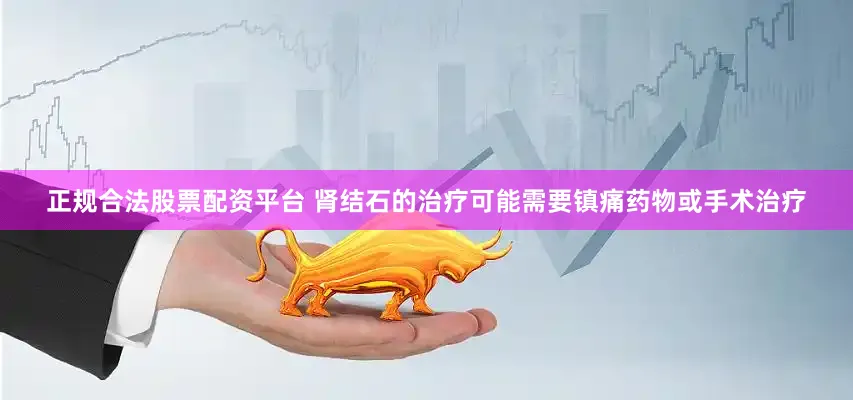 正规合法股票配资平台 肾结石的治疗可能需要镇痛药物或手术治疗