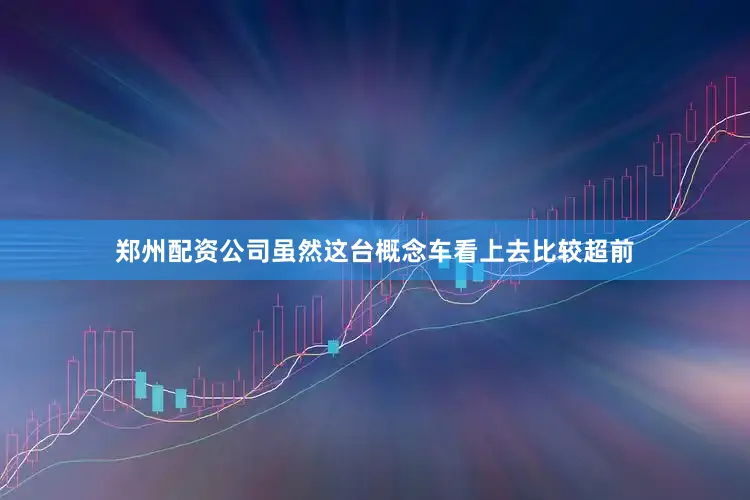 郑州配资公司虽然这台概念车看上去比较超前