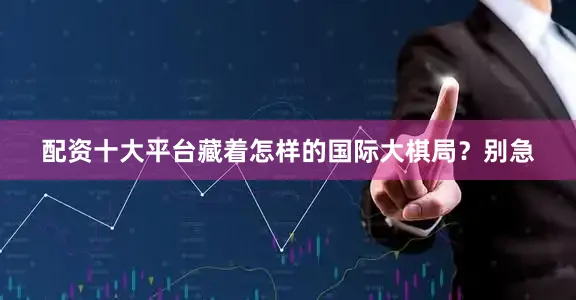 配资十大平台藏着怎样的国际大棋局？别急