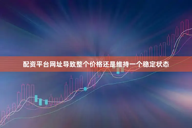 配资平台网址导致整个价格还是维持一个稳定状态