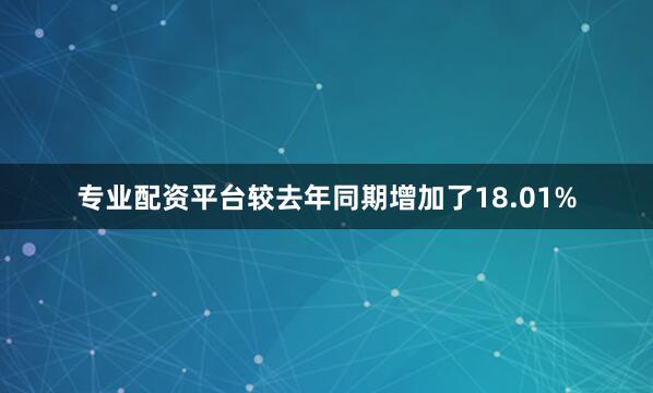 专业配资平台较去年同期增加了18.01%