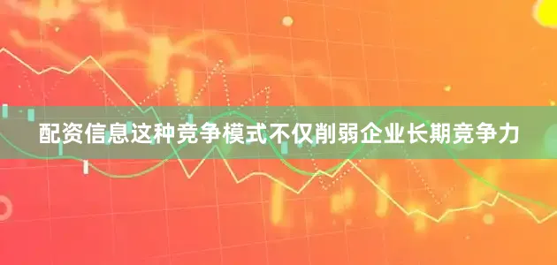配资信息这种竞争模式不仅削弱企业长期竞争力