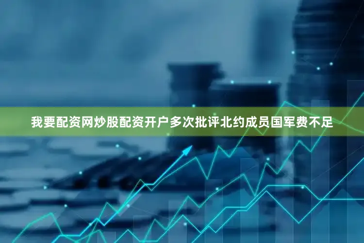 我要配资网炒股配资开户多次批评北约成员国军费不足