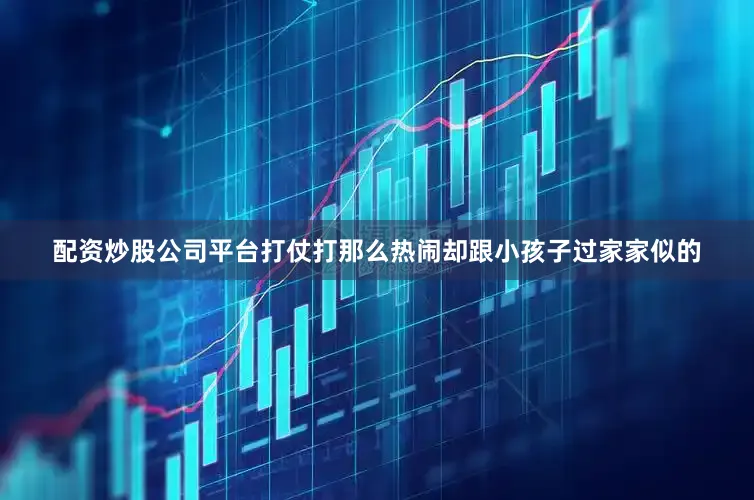 配资炒股公司平台打仗打那么热闹却跟小孩子过家家似的