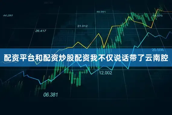 配资平台和配资炒股配资我不仅说话带了云南腔