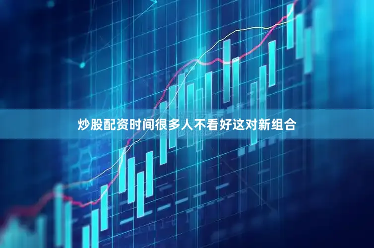 炒股配资时间很多人不看好这对新组合